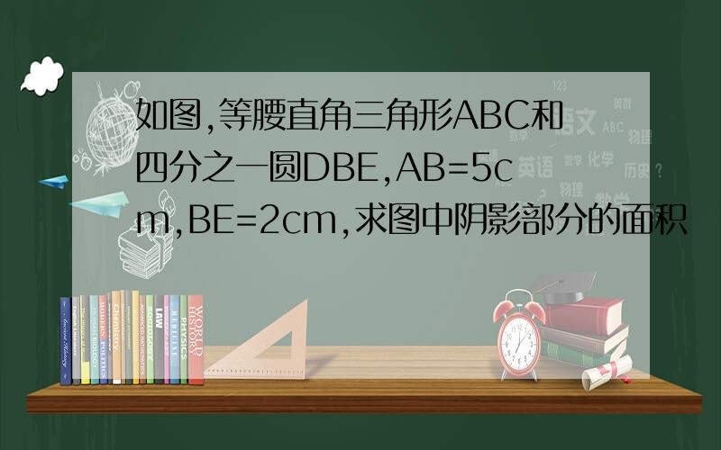 如图,等腰直角三角形ABC和四分之一圆DBE,AB=5cm,BE=2cm,求图中阴影部分的面积