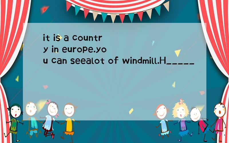 it is a country in europe.you can seealot of windmill.H_____