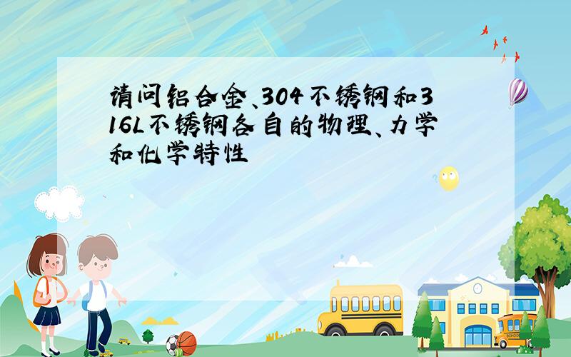 请问铝合金、304不锈钢和316L不锈钢各自的物理、力学和化学特性