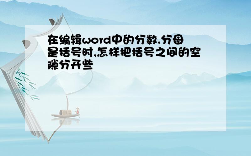 在编辑word中的分数.分母是括号时,怎样把括号之间的空隙分开些