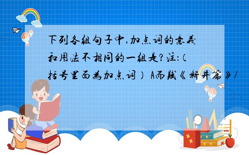 下列各组句子中,加点词的意义和用法不相同的一组是?注：（括号里面为加点词） A而赋《新井篇》/