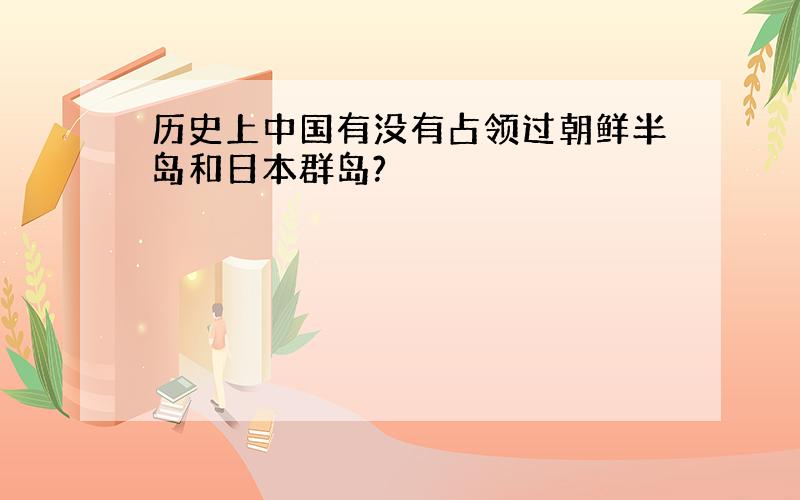 历史上中国有没有占领过朝鲜半岛和日本群岛?