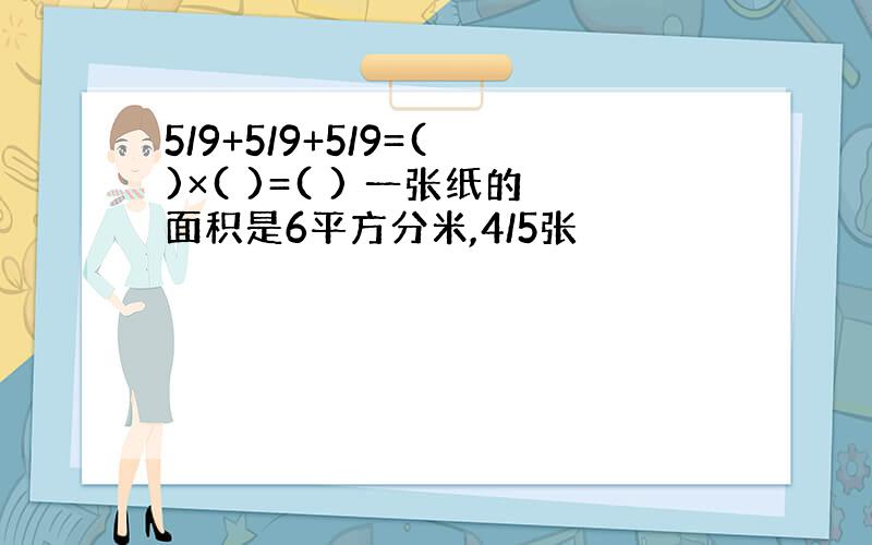 5/9+5/9+5/9=( )×( )=( ) 一张纸的面积是6平方分米,4/5张