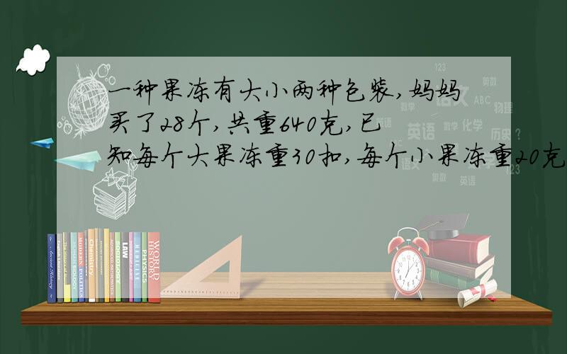 一种果冻有大小两种包装,妈妈买了28个,共重640克,已知每个大果冻重30扣,每个小果冻重20克,妈妈买大,小果冻国多少