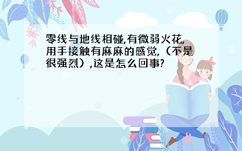 零线与地线相碰,有微弱火花,用手接触有麻麻的感觉,（不是很强烈）,这是怎么回事?