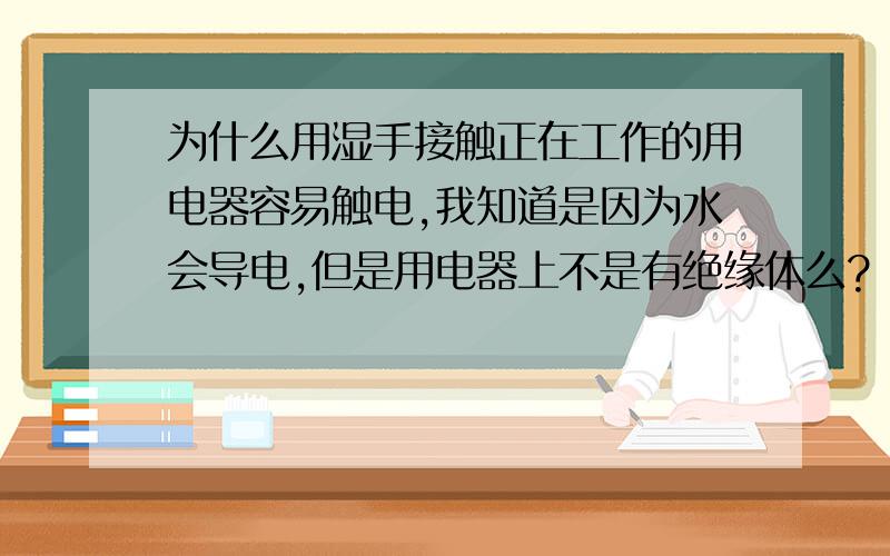 为什么用湿手接触正在工作的用电器容易触电,我知道是因为水会导电,但是用电器上不是有绝缘体么?