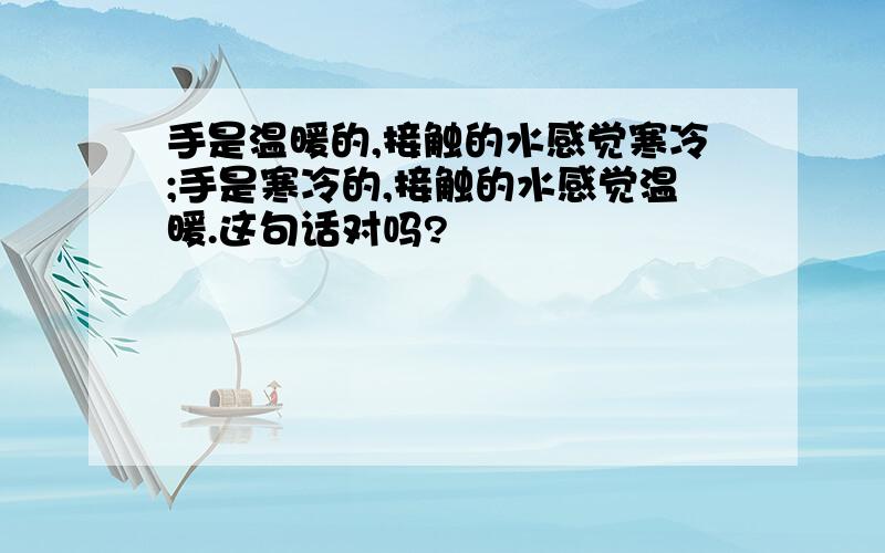 手是温暖的,接触的水感觉寒冷;手是寒冷的,接触的水感觉温暖.这句话对吗?