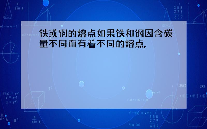 铁或钢的熔点如果铁和钢因含碳量不同而有着不同的熔点,