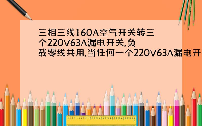 三相三线160A空气开关转三个220V63A漏电开关,负载零线共用,当任何一个220V63A漏电开关有问题跳闸时,...