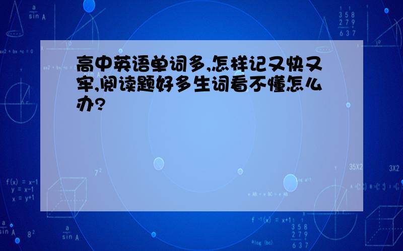 高中英语单词多,怎样记又快又牢,阅读题好多生词看不懂怎么办?