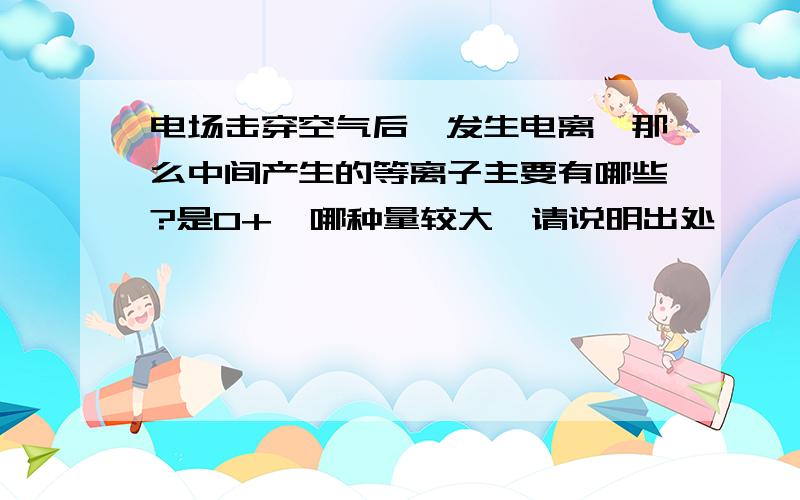 电场击穿空气后,发生电离,那么中间产生的等离子主要有哪些?是O+,哪种量较大,请说明出处,