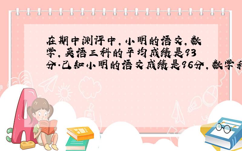 在期中测评中,小明的语文,数学,英语三科的平均成绩是93分.己知小明的语文成绩是96分,数学和英语成绩的比是30:31,