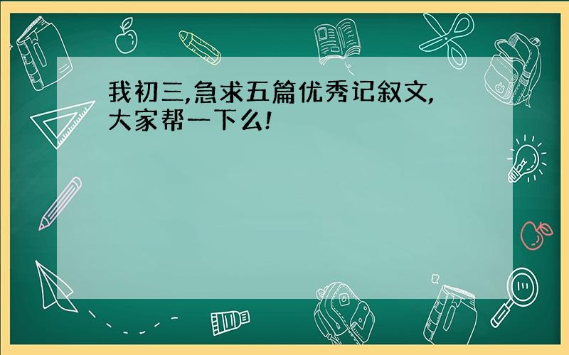 我初三,急求五篇优秀记叙文,大家帮一下么!