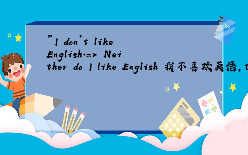 ”I don't like English.=> Neither do I like English 我不喜欢英语,也不