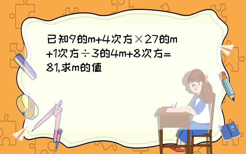 已知9的m+4次方×27的m+1次方÷3的4m+8次方=81,求m的值