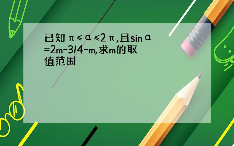 已知π≤α≤2π,且sinα=2m-3/4-m,求m的取值范围