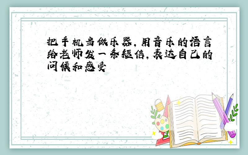 把手机当做乐器,用音乐的语言给老师发一条短信,表达自己的问候和感受