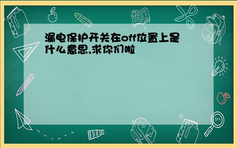 漏电保护开关在off位置上是什么意思,求你们啦