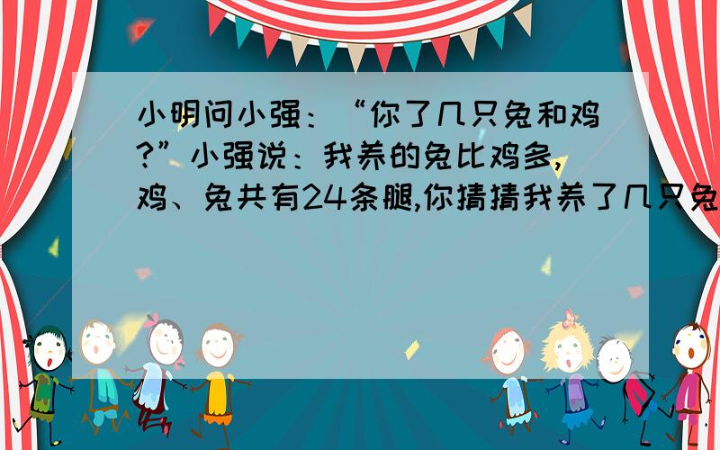 小明问小强：“你了几只兔和鸡?”小强说：我养的兔比鸡多,鸡、兔共有24条腿,你猜猜我养了几只兔和鸡?