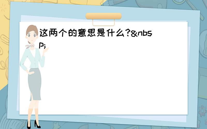 这两个的意思是什么? 