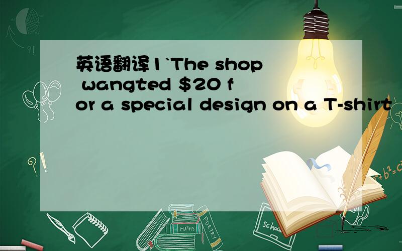 英语翻译1`The shop wangted $20 for a special design on a T-shirt