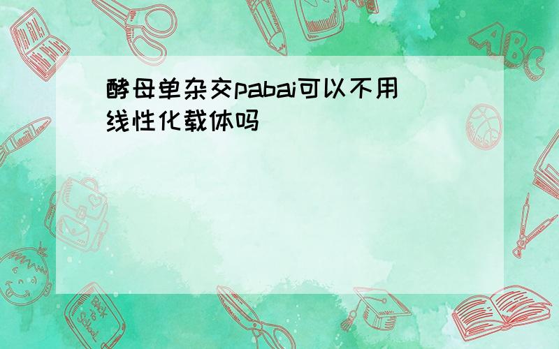 酵母单杂交pabai可以不用线性化载体吗