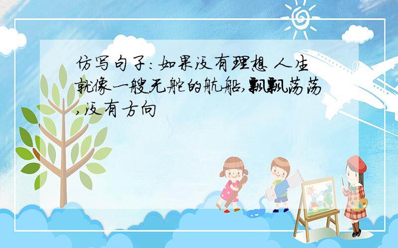 仿写句子：如果没有理想 人生就像一艘无舵的航船,飘飘荡荡,没有方向