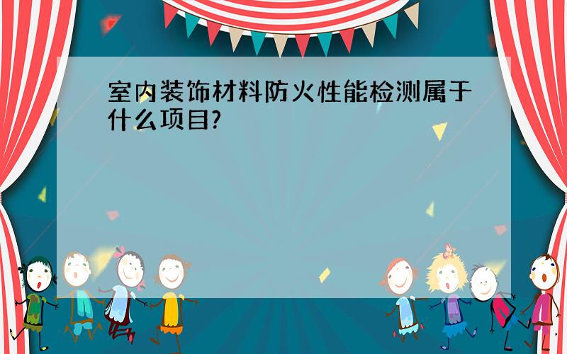 室内装饰材料防火性能检测属于什么项目?