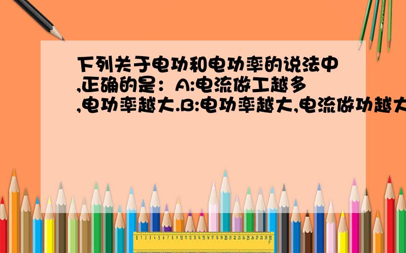 下列关于电功和电功率的说法中,正确的是：A:电流做工越多,电功率越大.B:电功率越大,电流做功越大.