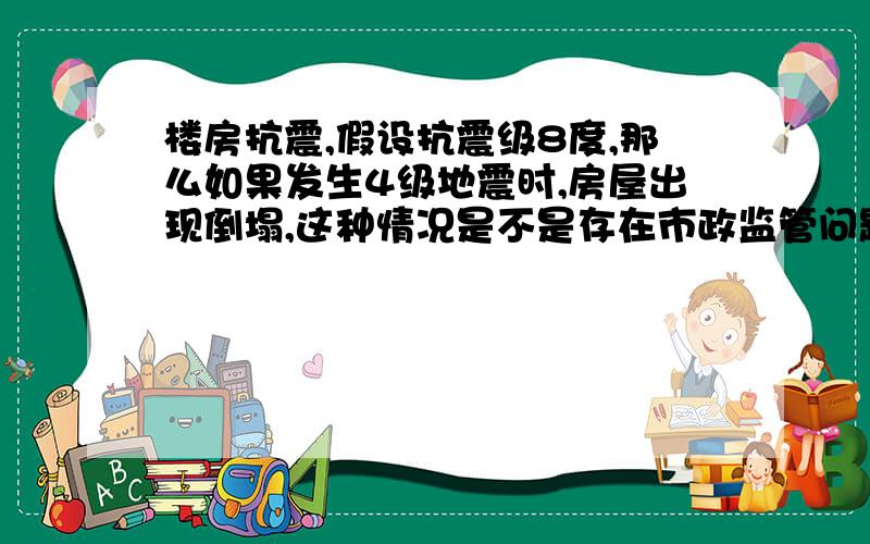 楼房抗震,假设抗震级8度,那么如果发生4级地震时,房屋出现倒塌,这种情况是不是存在市政监管问题