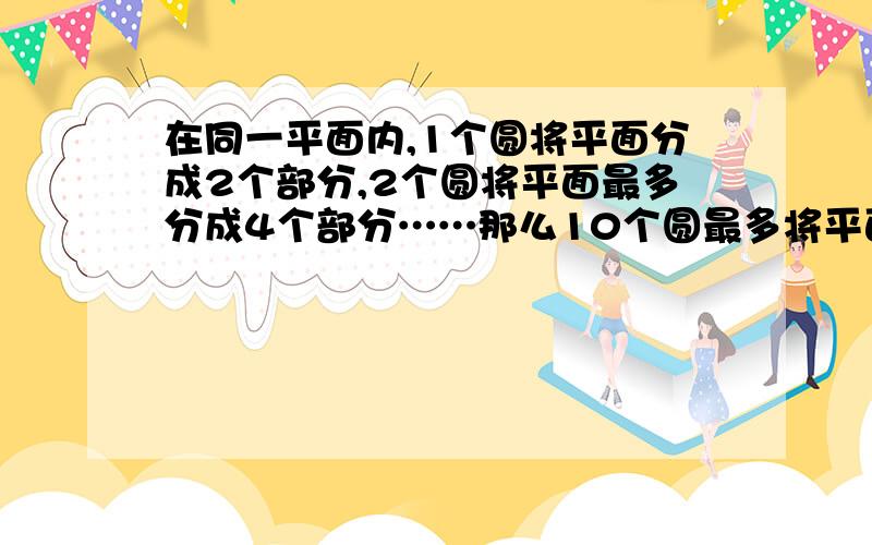 在同一平面内,1个圆将平面分成2个部分,2个圆将平面最多分成4个部分……那么10个圆最多将平面分成几个部分?