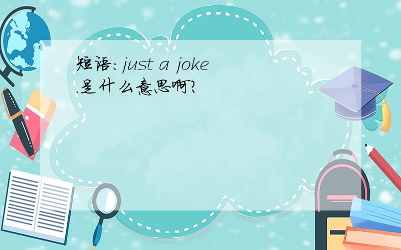 短语：just a joke.是什么意思啊?