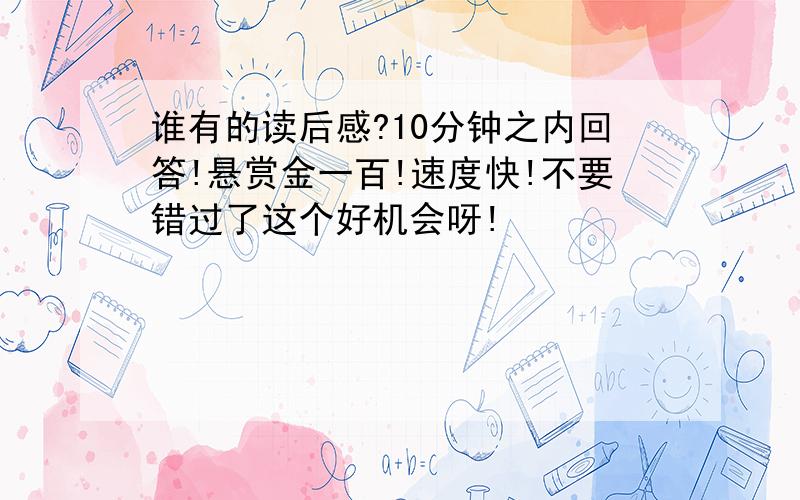 谁有的读后感?10分钟之内回答!悬赏金一百!速度快!不要错过了这个好机会呀!