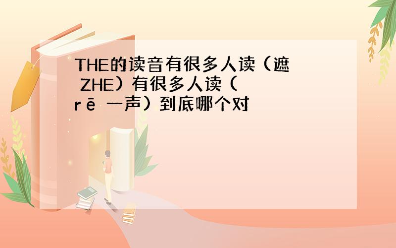 THE的读音有很多人读 (遮 ZHE) 有很多人读 ( rē 一声) 到底哪个对