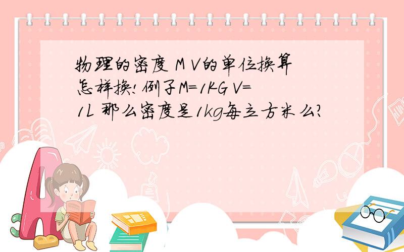 物理的密度 M V的单位换算怎样换!例子M=1KG V=1L 那么密度是1kg每立方米么?