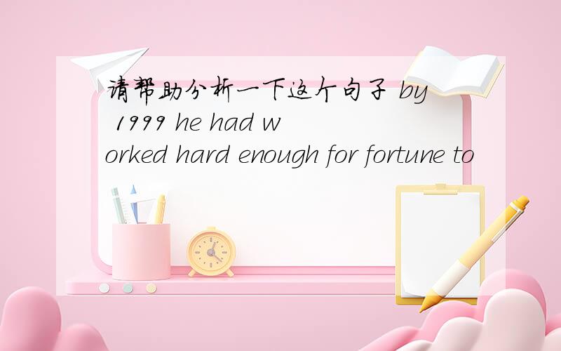 请帮助分析一下这个句子 by 1999 he had worked hard enough for fortune to