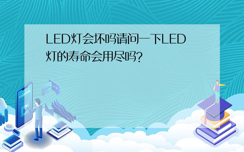 LED灯会坏吗请问一下LED灯的寿命会用尽吗?