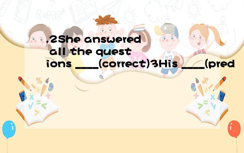 .2She answered all the questions ____(correct)3His ____(pred