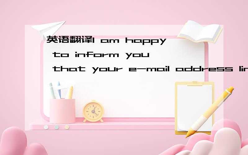 英语翻译I am happy to inform you that your e-mail address linked