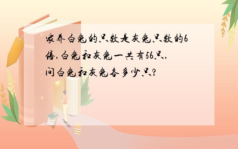 家养白兔的只数是灰兔只数的6倍,白兔和灰兔一共有56只,问白兔和灰兔各多少只?