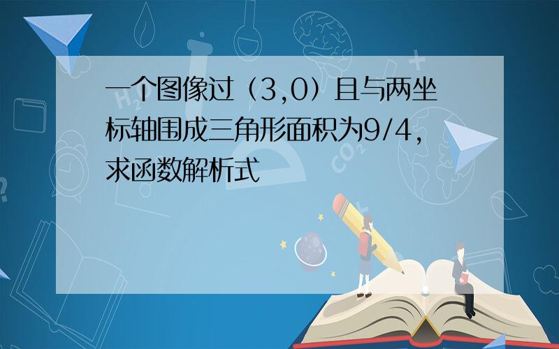 一个图像过（3,0）且与两坐标轴围成三角形面积为9/4,求函数解析式