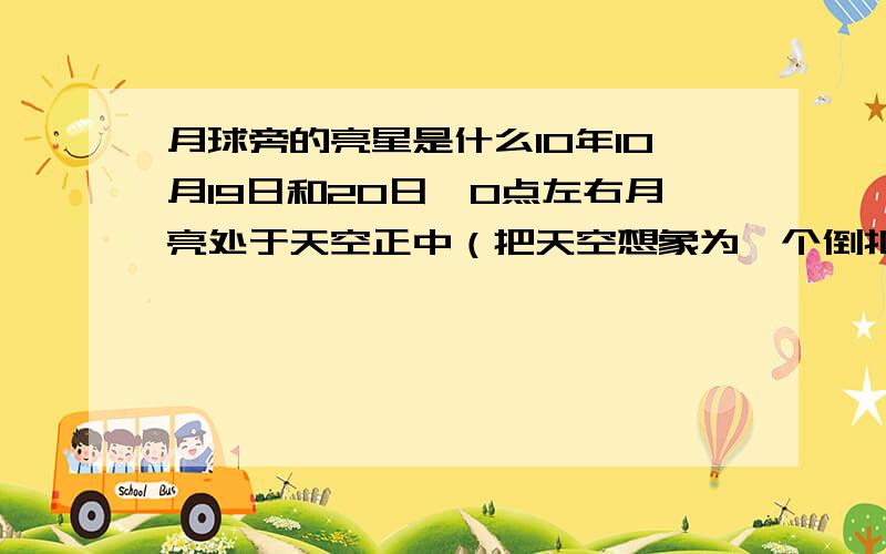 月球旁的亮星是什么10年10月19日和20日,0点左右月亮处于天空正中（把天空想象为一个倒扣的球壳则月亮位于最高点）,旁