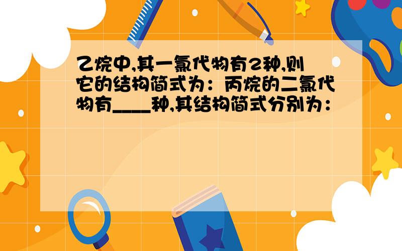 乙烷中,其一氯代物有2种,则它的结构简式为：丙烷的二氯代物有____种,其结构简式分别为：