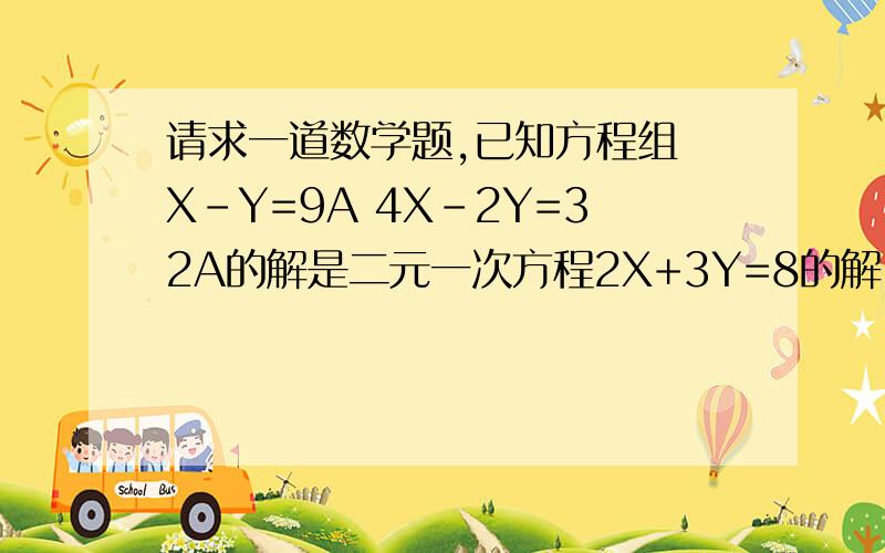 请求一道数学题,已知方程组 X-Y=9A 4X-2Y=32A的解是二元一次方程2X+3Y=8的解.求A的值.