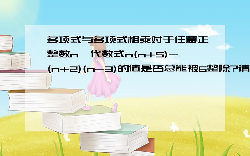 多项式与多项式相乘对于任意正整数n,代数式n(n+5)-(n+2)(n-3)的值是否总能被6整除?请说明理由