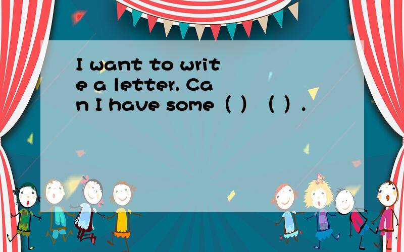 I want to write a letter. Can I have some（ ）（ ）.