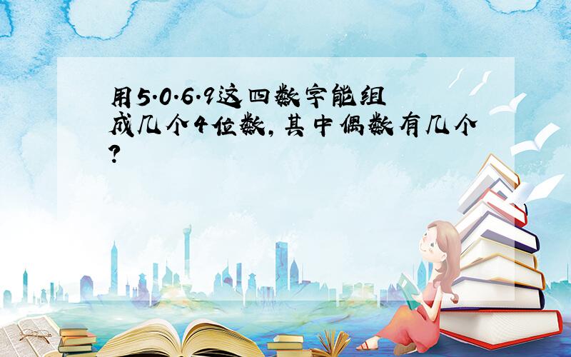 用5.0.6.9这四数字能组成几个4位数,其中偶数有几个?