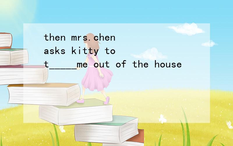 then mrs.chen asks kitty to t_____me out of the house