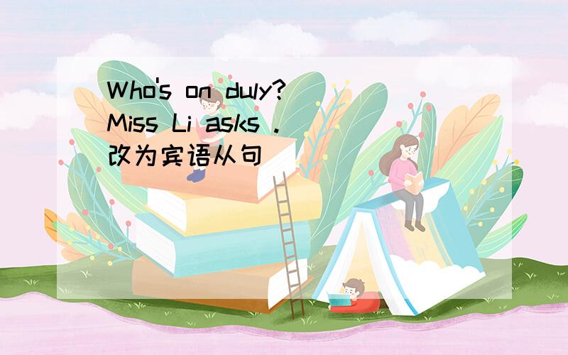 Who's on duly?Miss Li asks .改为宾语从句