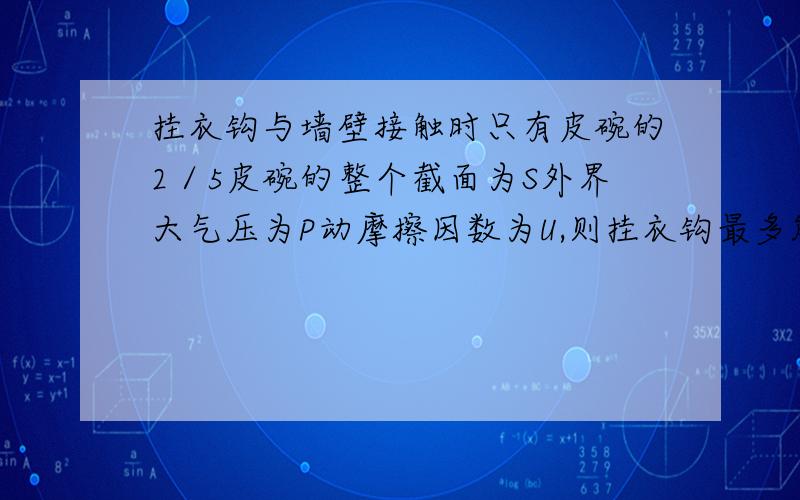 挂衣钩与墙壁接触时只有皮碗的2／5皮碗的整个截面为S外界大气压为P动摩擦因数为U,则挂衣钩最多能挂多重?